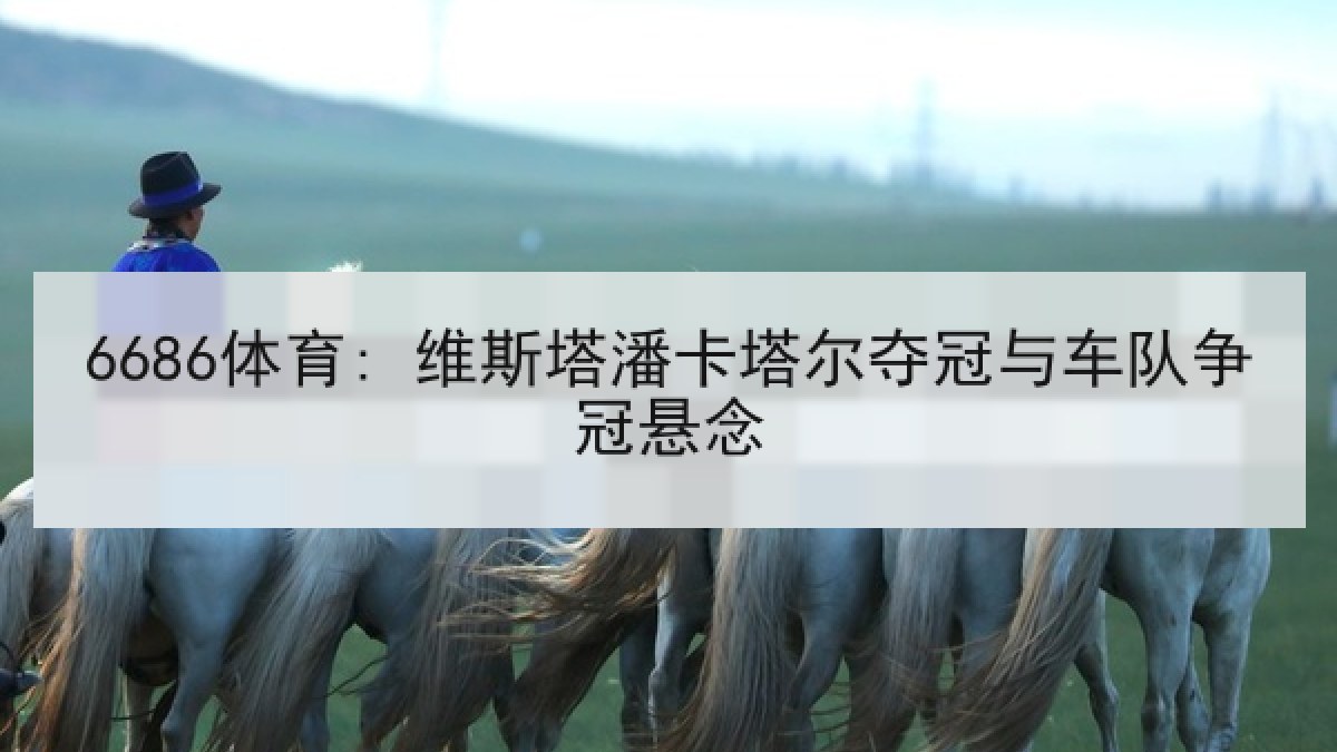 6686体育: 维斯塔潘卡塔尔夺冠与车队争冠悬念