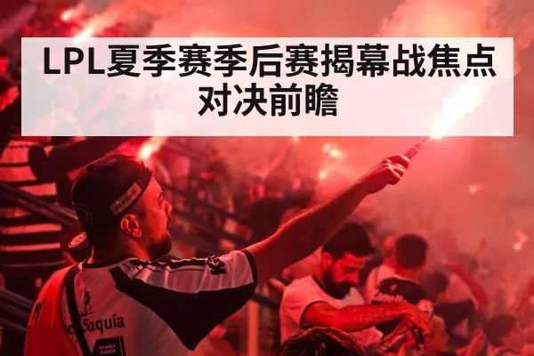 LPL夏季赛季后赛揭幕战焦点对决前瞻