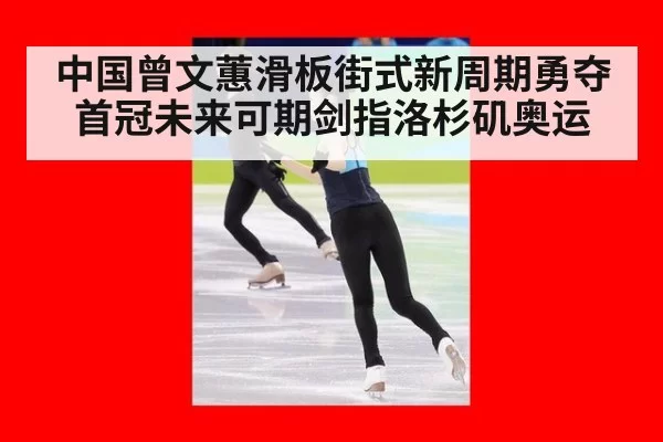 中国曾文蕙滑板街式新周期勇夺首冠未来可期剑指洛杉矶奥运