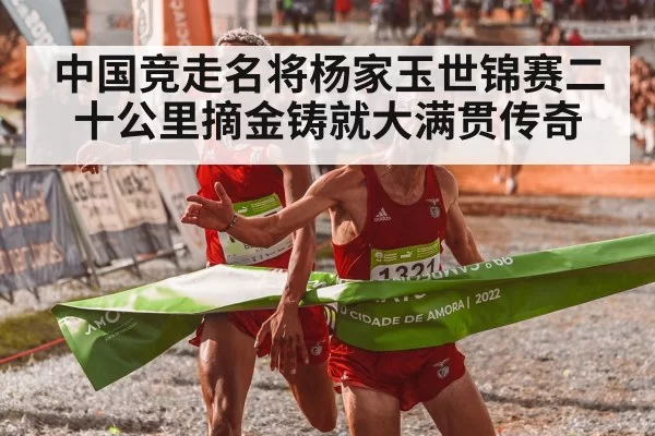 中国竞走名将杨家玉世锦赛二十公里摘金铸就大满贯传奇