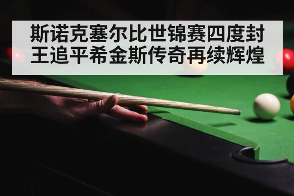 斯诺克塞尔比世锦赛四度封王追平希金斯传奇再续辉煌