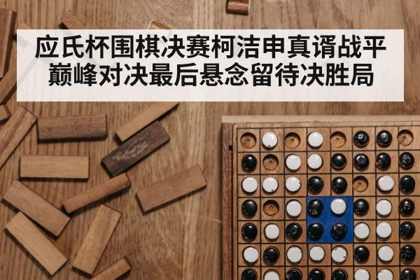 应氏杯围棋决赛柯洁申真谞战平 巅峰对决最后悬念留待决胜局