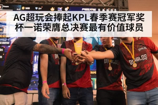 AG超玩会捧起KPL春季赛冠军奖杯一诺荣膺总决赛最有价值球员