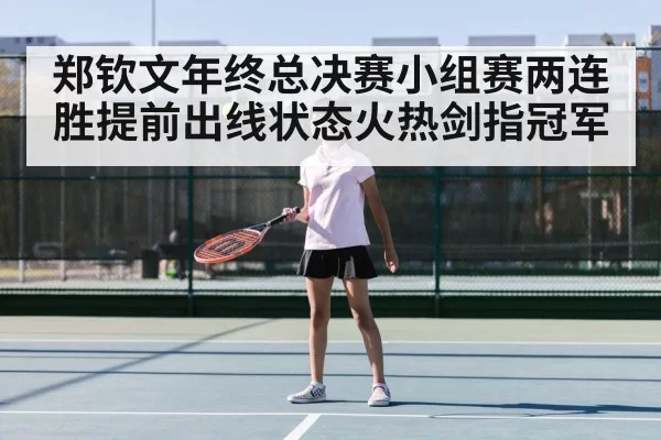 郑钦文年终总决赛小组赛两连胜提前出线状态火热剑指冠军