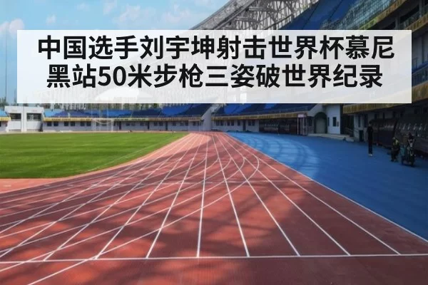 中国选手刘宇坤射击世界杯慕尼黑站50米步枪三姿破世界纪录